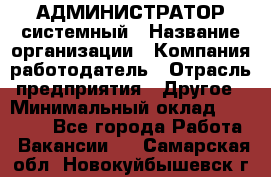 АДМИНИСТРАТОР системный › Название организации ­ Компания-работодатель › Отрасль предприятия ­ Другое › Минимальный оклад ­ 25 000 - Все города Работа » Вакансии   . Самарская обл.,Новокуйбышевск г.